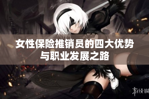 女性保险推销员的四大优势与职业发展之路