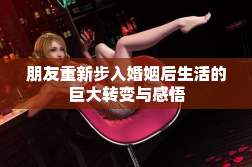 朋友重新步入婚姻后生活的巨大转变与感悟