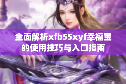 全面解析xfb55xyf幸福宝的使用技巧与入口指南