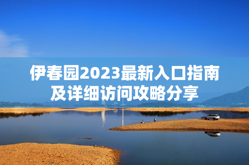 伊春园2023最新入口指南及详细访问攻略分享