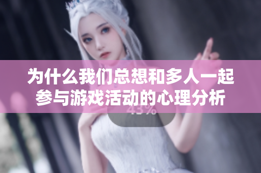 为什么我们总想和多人一起参与游戏活动的心理分析