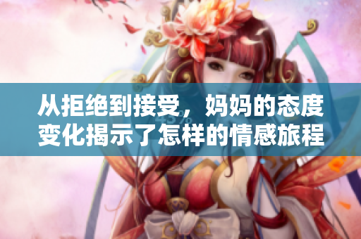 从拒绝到接受，妈妈的态度变化揭示了怎样的情感旅程