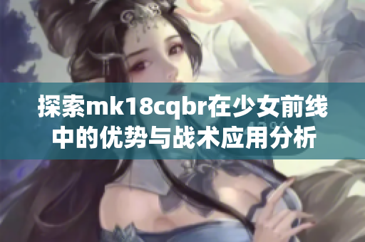 探索mk18cqbr在少女前线中的优势与战术应用分析
