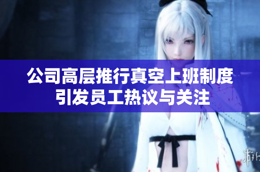 公司高层推行真空上班制度 引发员工热议与关注