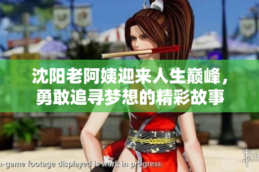 沈阳老阿姨迎来人生巅峰，勇敢追寻梦想的精彩故事