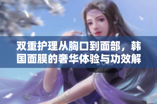 双重护理从胸口到面部，韩国面膜的奢华体验与功效解析
