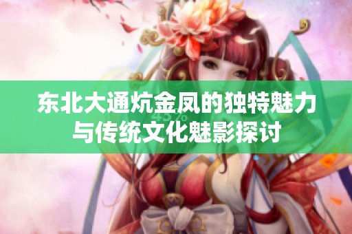 东北大通炕金凤的独特魅力与传统文化魅影探讨