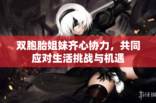 双胞胎姐妹齐心协力，共同应对生活挑战与机遇