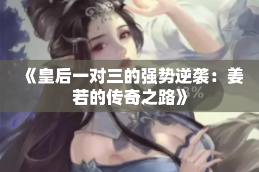 《皇后一对三的强势逆袭：姜若的传奇之路》