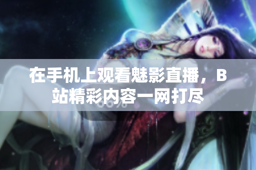在手机上观看魅影直播，B站精彩内容一网打尽