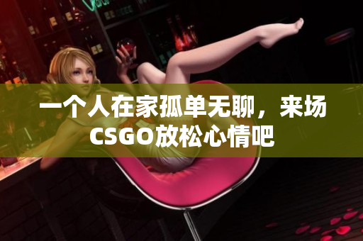 一个人在家孤单无聊，来场CSGO放松心情吧