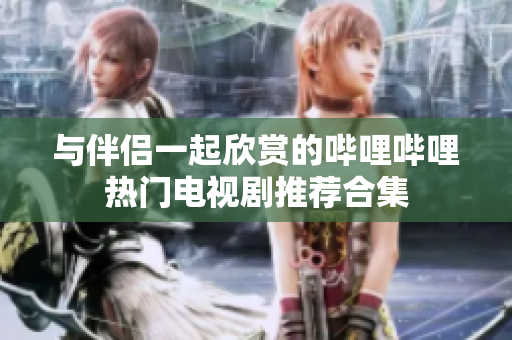 与伴侣一起欣赏的哔哩哔哩热门电视剧推荐合集