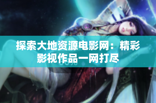 探索大地资源电影网：精彩影视作品一网打尽