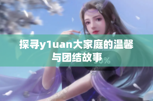 探寻y1uan大家庭的温馨与团结故事