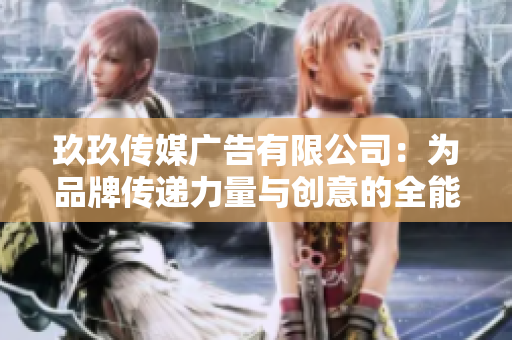 玖玖传媒广告有限公司：为品牌传递力量与创意的全能平台
