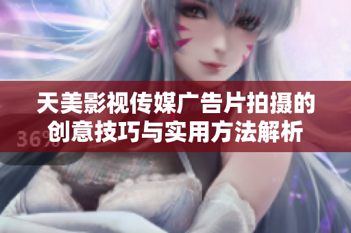 天美影视传媒广告片拍摄的创意技巧与实用方法解析