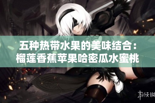 五种热带水果的美味结合：榴莲香蕉苹果哈密瓜水蜜桃大揭秘