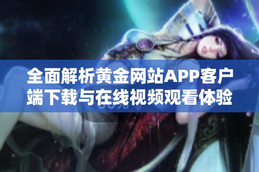 全面解析黄金网站APP客户端下载与在线视频观看体验