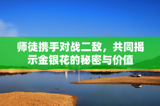 师徒携手对战二敌，共同揭示金银花的秘密与价值