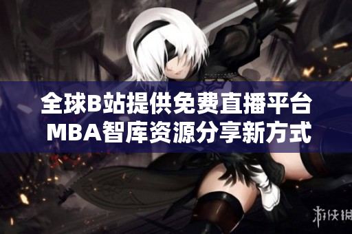 全球B站提供免费直播平台 MBA智库资源分享新方式
