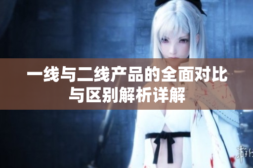 一线与二线产品的全面对比与区别解析详解