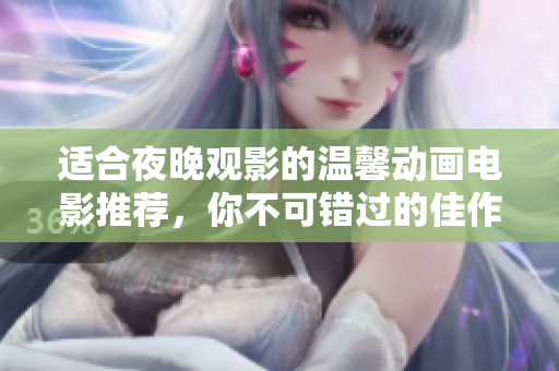 适合夜晚观影的温馨动画电影推荐，你不可错过的佳作