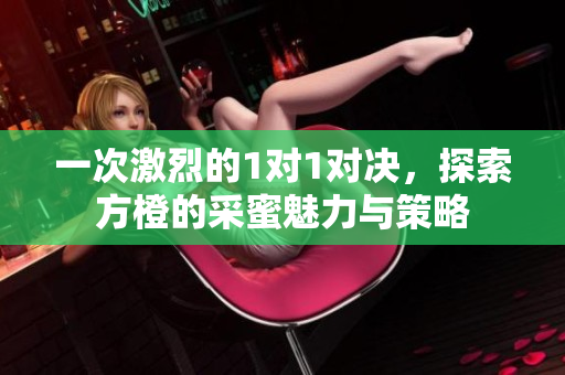 一次激烈的1对1对决，探索方橙的采蜜魅力与策略