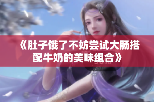 《肚子饿了不妨尝试大肠搭配牛奶的美味组合》