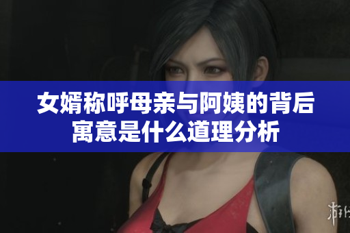 女婿称呼母亲与阿姨的背后寓意是什么道理分析