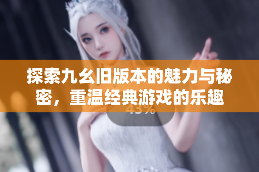 探索九幺旧版本的魅力与秘密，重温经典游戏的乐趣