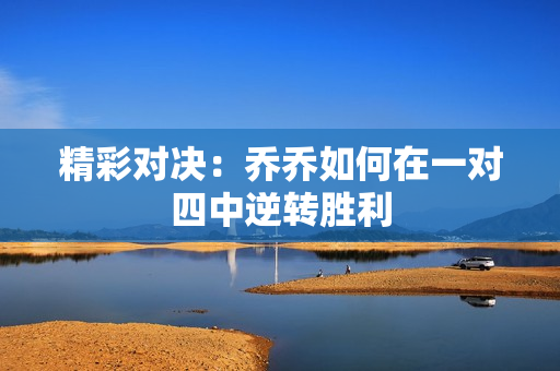 精彩对决：乔乔如何在一对四中逆转胜利