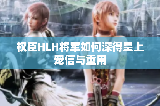 权臣HLH将军如何深得皇上宠信与重用