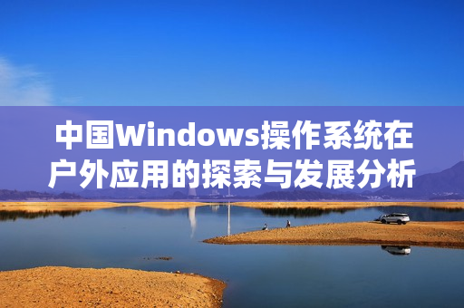 中国Windows操作系统在户外应用的探索与发展分析