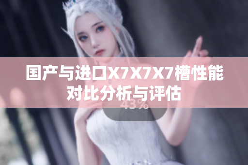 国产与进口X7X7X7槽性能对比分析与评估