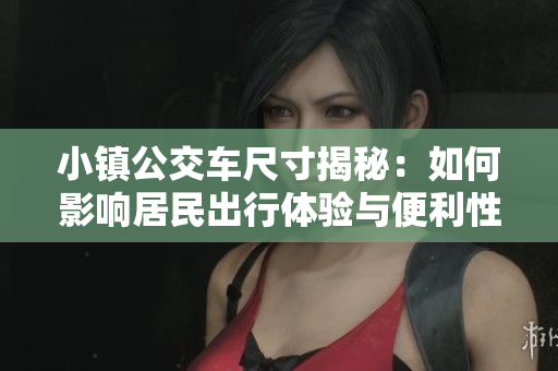 小镇公交车尺寸揭秘：如何影响居民出行体验与便利性