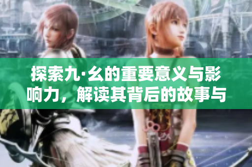 探索九·幺的重要意义与影响力，解读其背后的故事与文化