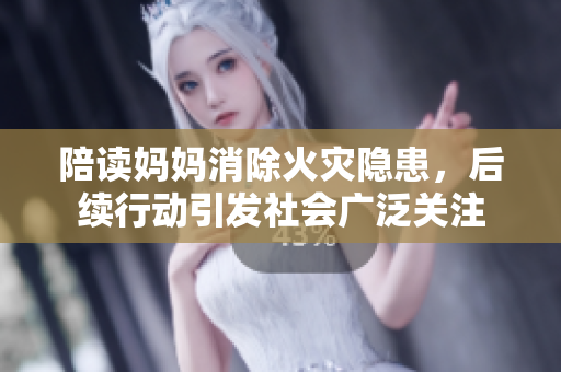 陪读妈妈消除火灾隐患，后续行动引发社会广泛关注