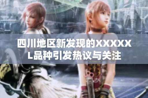 四川地区新发现的XXXXXL品种引发热议与关注