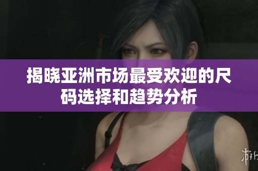 揭晓亚洲市场最受欢迎的尺码选择和趋势分析