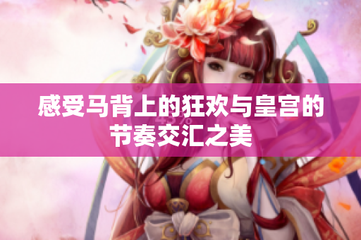感受马背上的狂欢与皇宫的节奏交汇之美