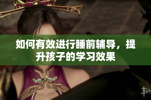 如何有效进行睡前辅导，提升孩子的学习效果