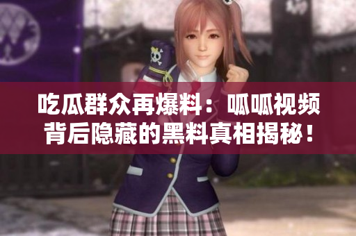 吃瓜群众再爆料：呱呱视频背后隐藏的黑料真相揭秘！