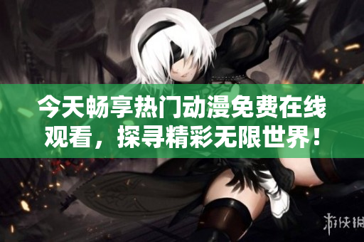 今天畅享热门动漫免费在线观看，探寻精彩无限世界！