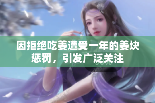 因拒绝吃姜遭受一年的姜块惩罚，引发广泛关注