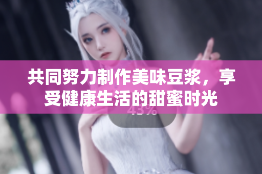 共同努力制作美味豆浆，享受健康生活的甜蜜时光