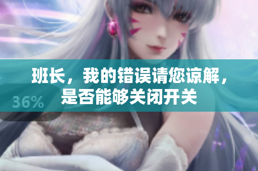 班长，我的错误请您谅解，是否能够关闭开关
