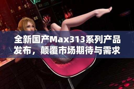 全新国产Max313系列产品发布，颠覆市场期待与需求
