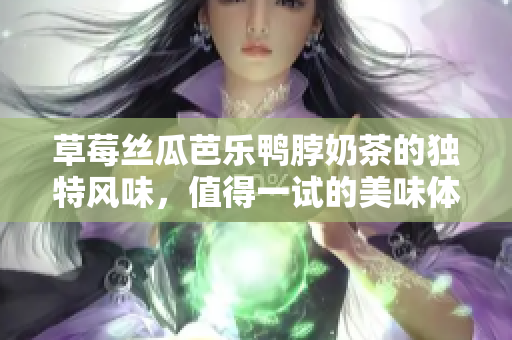草莓丝瓜芭乐鸭脖奶茶的独特风味，值得一试的美味体验