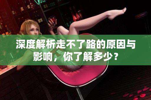深度解析走不了路的原因与影响，你了解多少？
