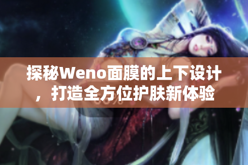探秘Weno面膜的上下设计，打造全方位护肤新体验